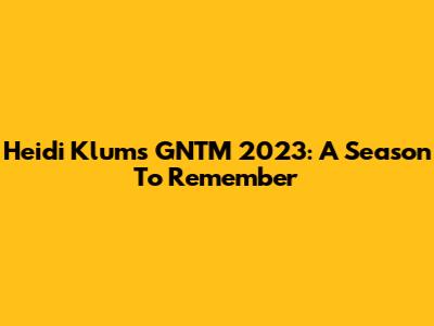 Heidi Klum's GNTM 2023: A Season To Remember