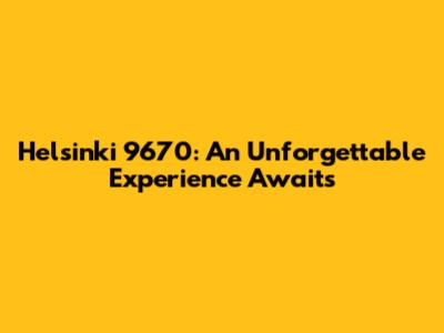 Helsinki 9670: An Unforgettable Experience Awaits