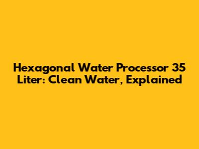 Hexagonal Water Processor 35 Liter: Clean Water, Explained