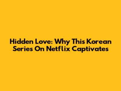 Hidden Love: Why This Korean Series On Netflix Captivates