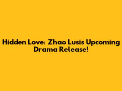 Hidden Love: Zhao Lusi's Upcoming Drama Release!