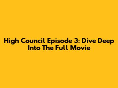 High Council Episode 3: Dive Deep Into The Full Movie