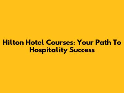 Hilton Hotel Courses: Your Path To Hospitality Success