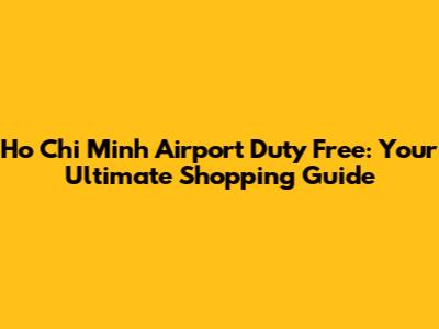 Ho Chi Minh Airport Duty Free: Your Ultimate Shopping Guide