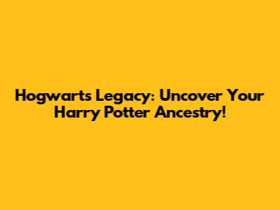 Hogwarts Legacy: Uncover Your Harry Potter Ancestry!