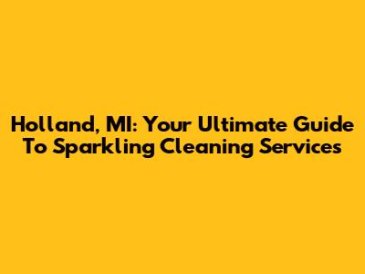 Holland, MI: Your Ultimate Guide To Sparkling Cleaning Services