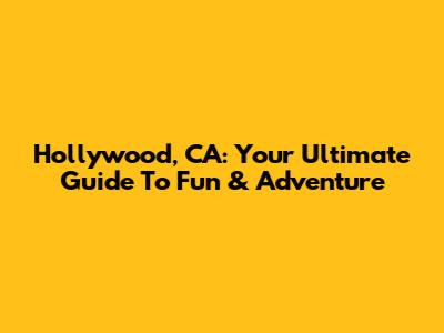 Hollywood, CA: Your Ultimate Guide To Fun & Adventure