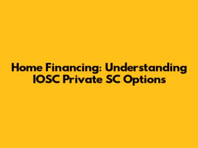 Home Financing: Understanding IOSC Private SC Options
