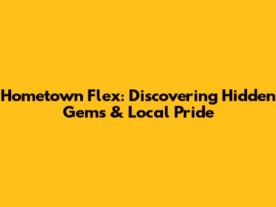 Hometown Flex: Discovering Hidden Gems & Local Pride