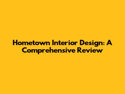 Hometown Interior Design: A Comprehensive Review
