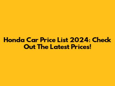Honda Car Price List 2024: Check Out The Latest Prices!