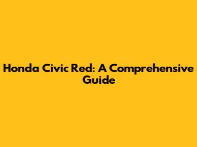Honda Civic Red: A Comprehensive Guide