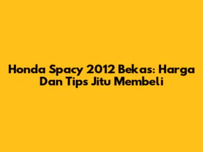 Honda Spacy 2012 Bekas: Harga Dan Tips Jitu Membeli