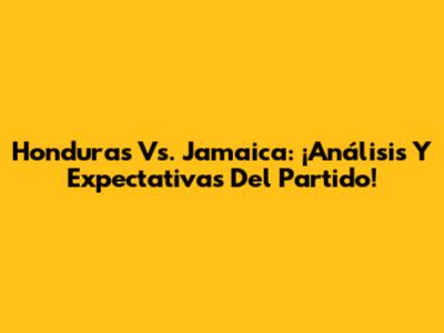 Honduras Vs. Jamaica: ¡Análisis Y Expectativas Del Partido!