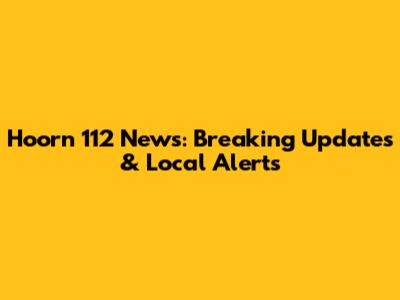Hoorn 112 News: Breaking Updates & Local Alerts