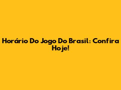 Horário Do Jogo Do Brasil: Confira Hoje!