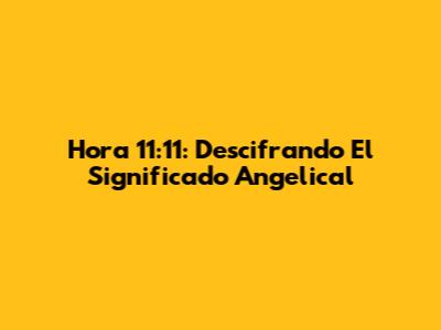 Hora 11:11: Descifrando El Significado Angelical
