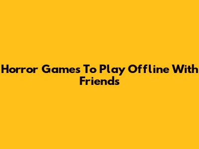 Horror Games To Play Offline With Friends