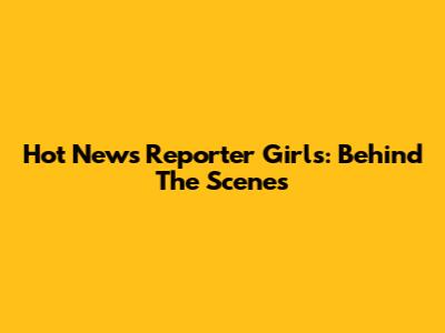 Hot News Reporter Girls: Behind The Scenes