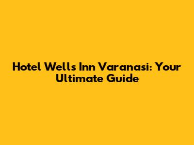 Hotel Wells Inn Varanasi: Your Ultimate Guide