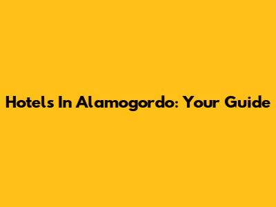 Hotels In Alamogordo: Your Guide