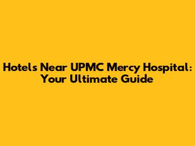 Hotels Near UPMC Mercy Hospital: Your Ultimate Guide