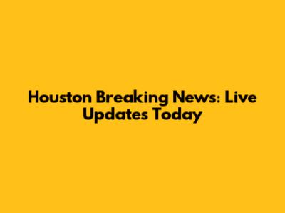 Houston Breaking News: Live Updates Today