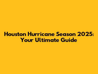Houston Hurricane Season 2025: Your Ultimate Guide