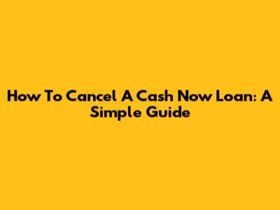How To Cancel A Cash Now Loan: A Simple Guide
