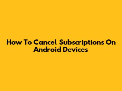 How To Cancel Subscriptions On Android Devices