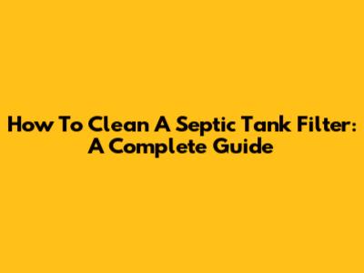 How To Clean A Septic Tank Filter: A Complete Guide