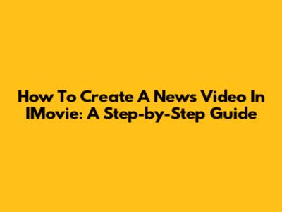 How To Create A News Video In IMovie: A Step-by-Step Guide