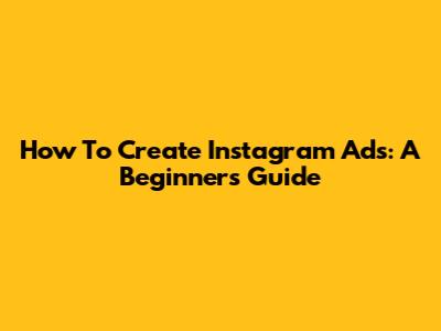 How To Create Instagram Ads: A Beginner's Guide