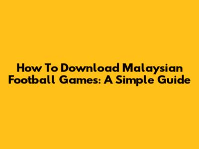 How To Download Malaysian Football Games: A Simple Guide
