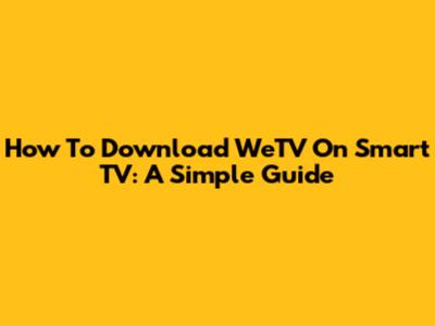 How To Download WeTV On Smart TV: A Simple Guide