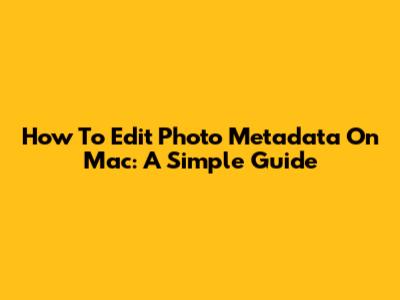 How To Edit Photo Metadata On Mac: A Simple Guide
