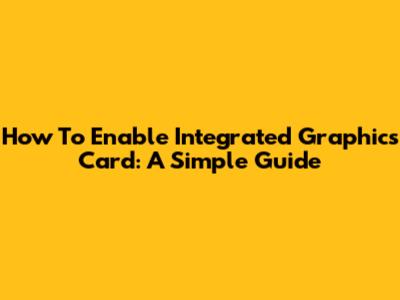 How To Enable Integrated Graphics Card: A Simple Guide