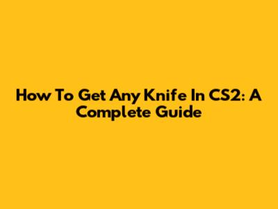 How To Get Any Knife In CS2: A Complete Guide