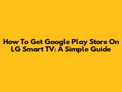 How To Get Google Play Store On LG Smart TV: A Simple Guide