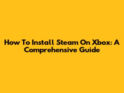 How To Install Steam On Xbox: A Comprehensive Guide
