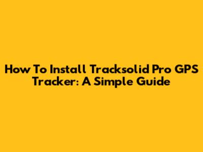 How To Install Tracksolid Pro GPS Tracker: A Simple Guide