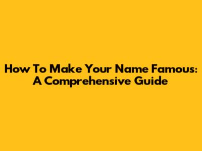 How To Make Your Name Famous: A Comprehensive Guide
