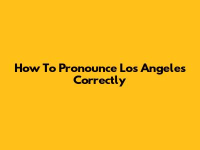 How To Pronounce Los Angeles Correctly