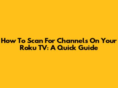 How To Scan For Channels On Your Roku TV: A Quick Guide
