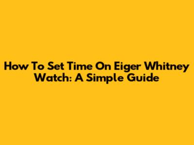 How To Set Time On Eiger Whitney Watch: A Simple Guide