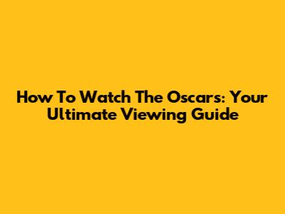 How To Watch The Oscars: Your Ultimate Viewing Guide
