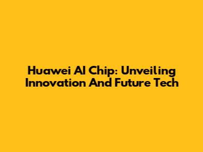 Huawei AI Chip: Unveiling Innovation And Future Tech