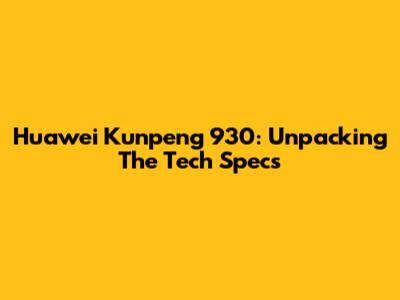 Huawei Kunpeng 930: Unpacking The Tech Specs