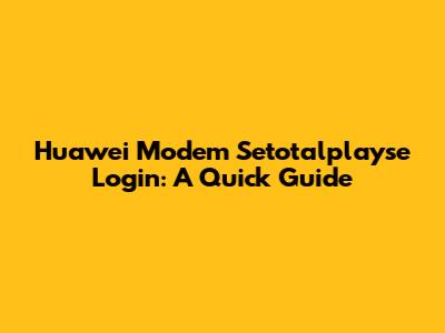 Huawei Modem Setotalplayse Login: A Quick Guide