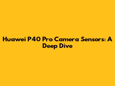 Huawei P40 Pro Camera Sensors: A Deep Dive